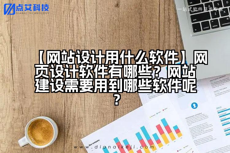 【网站设计用什么软件】网页设计软件有哪些？网站建设需要用到哪些软件呢？