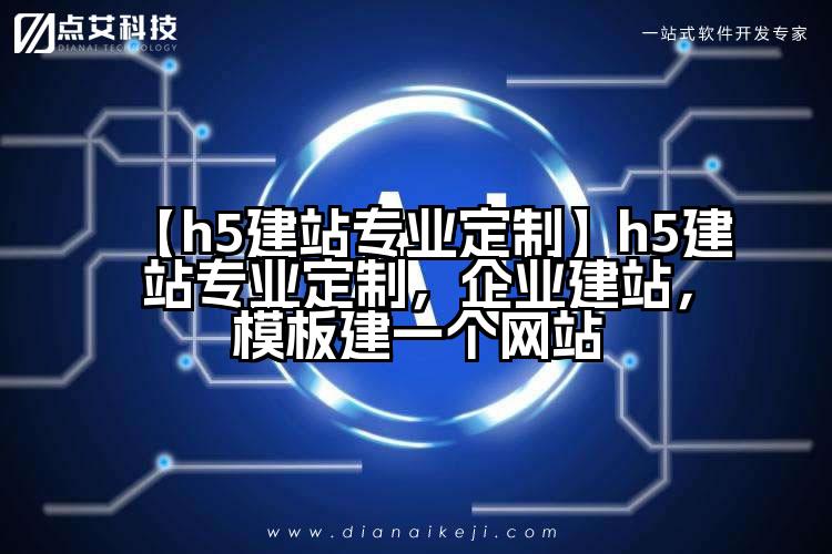 【h5建站专业定制】h5建站专业定制,企业建站,模板建一个网站