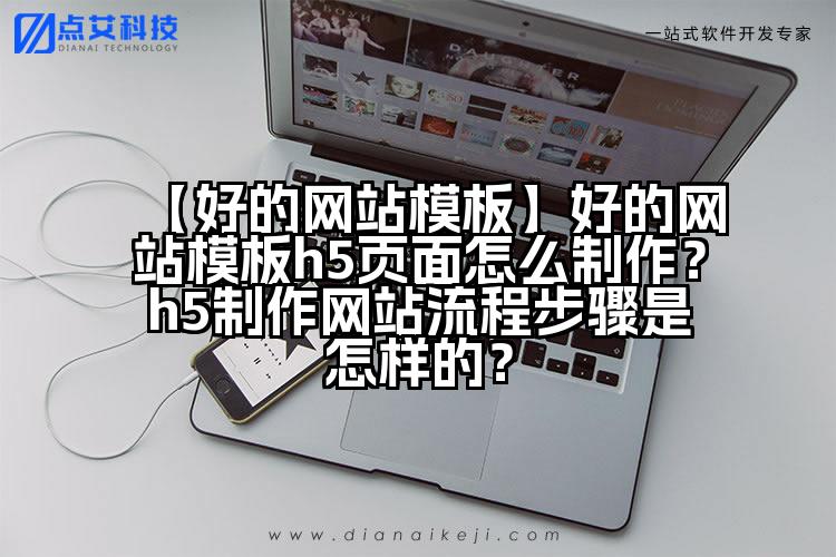 【好的网站模板】好的网站模板h5页面怎么制作?h5制作网站流程步骤是怎样的?