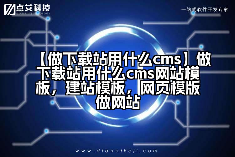 【做下载站用什么cms】做下载站用什么cms网站模板，建站模板，网页模版做网站