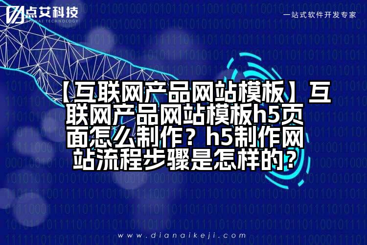 【互联网产品网站模板】互联网产品网站模板h5页面怎么制作?h5制作网站流程步骤是怎样的?