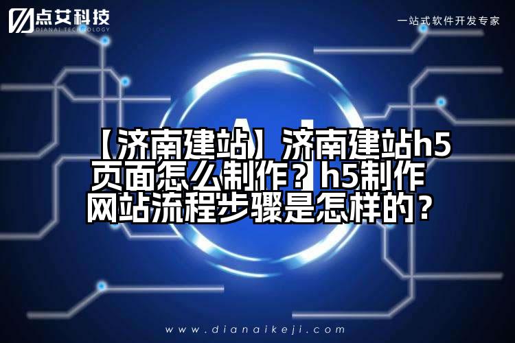 【济南建站】济南建站h5页面怎么制作?h5制作网站流程步骤是怎样的?