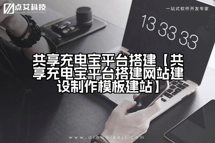 共享充电宝平台搭建【共享充电宝平台搭建网站建设制作模板建站】