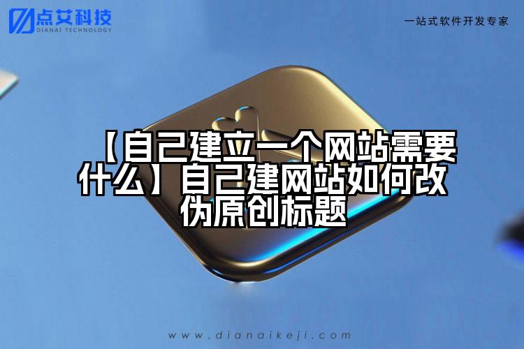 【自己建立一个网站需要什么】自己建网站如何改伪原创标题