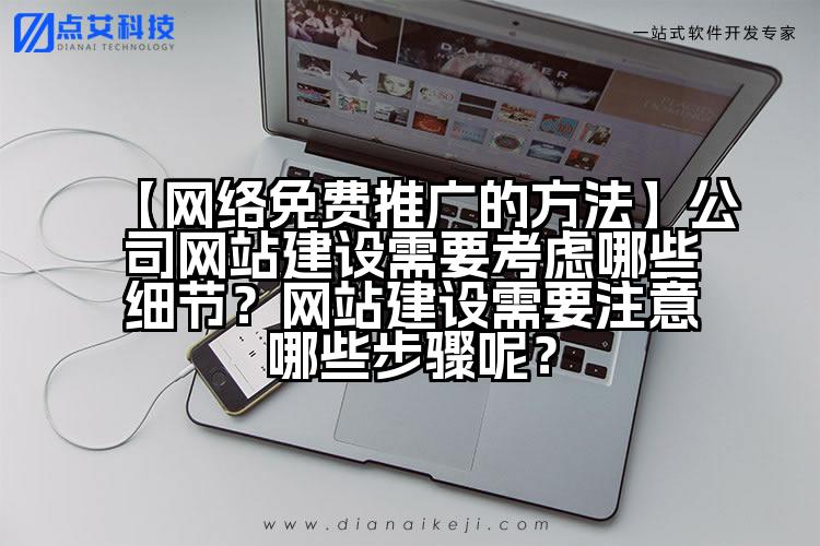 【网络免费推广的方法】公司网站建设需要考虑哪些细节？网站建设需要注意哪些步骤呢？