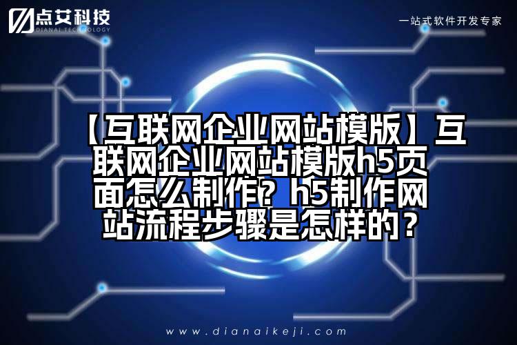 【互联网企业网站模版】互联网企业网站模版h5页面怎么制作?h5制作网站流程步骤是怎样的?