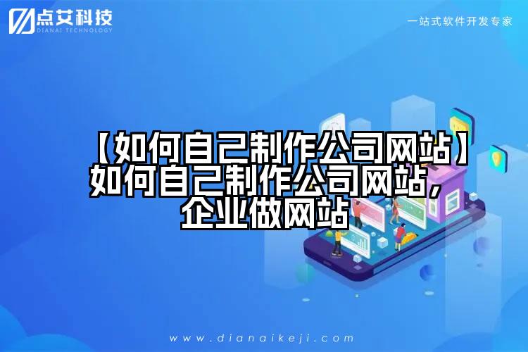 【如何自己制作公司网站】如何自己制作公司网站,企业做网站