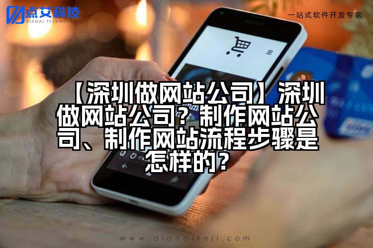【深圳做网站公司】深圳做网站公司?制作网站公司、制作网站流程步骤是怎样的?