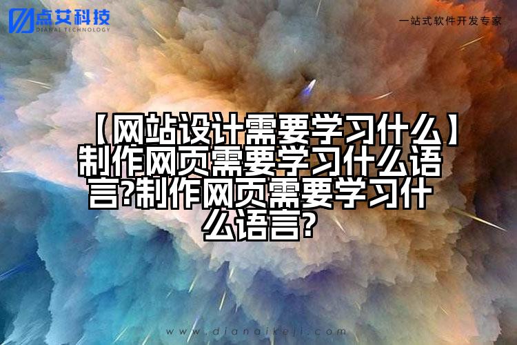 【网站设计需要学习什么】制作网页需要学习什么语言?制作网页需要学习什么语言?