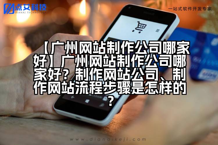 【广州网站制作公司哪家好】广州网站制作公司哪家好?制作网站公司、制作网站流程步骤是怎样的?
