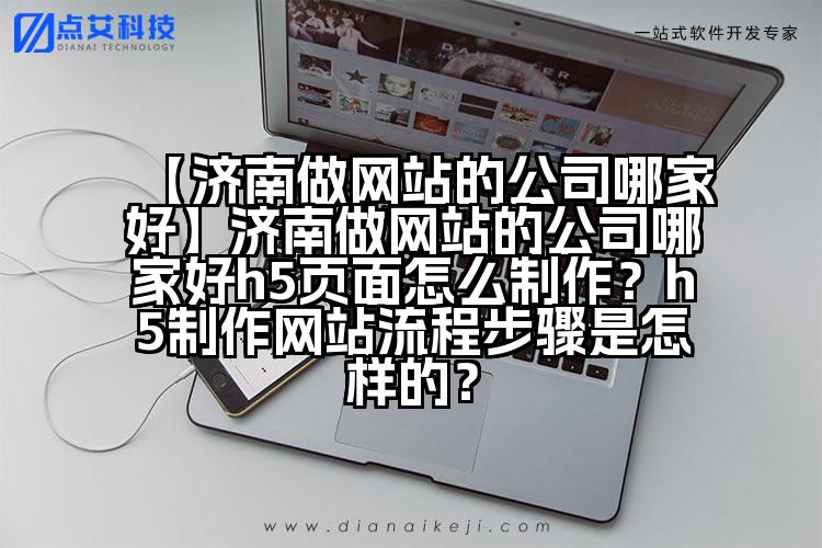 【济南做网站的公司哪家好】济南做网站的公司哪家好h5页面怎么制作?h5制作网站流程步骤是怎样的?