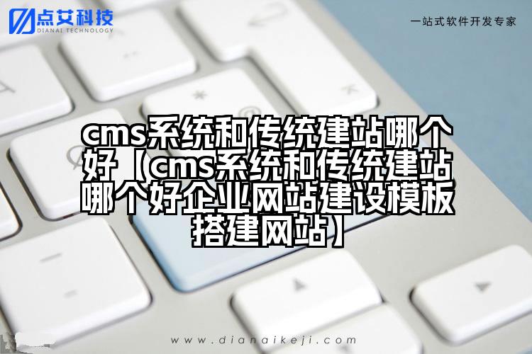 cms系统和传统建站哪个好【cms系统和传统建站哪个好企业网站建设模板搭建网站】