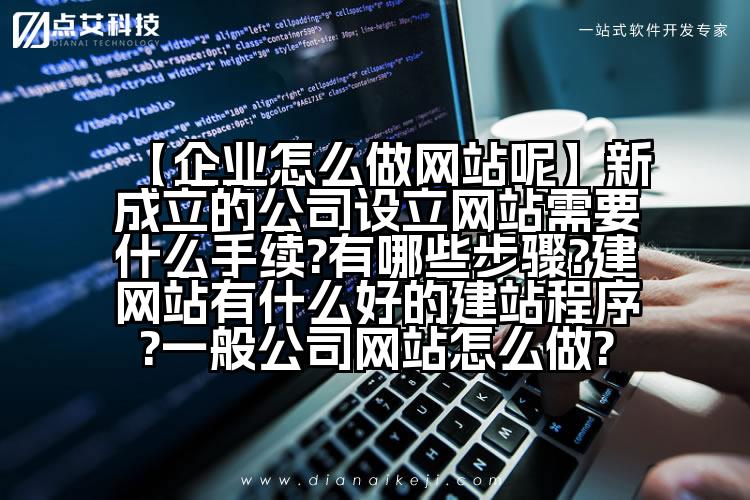 【企业怎么做网站呢】新成立的公司设立网站需要什么手续?有哪些步骤?建网站有什么好的建站程序?一般公司网站怎么做?