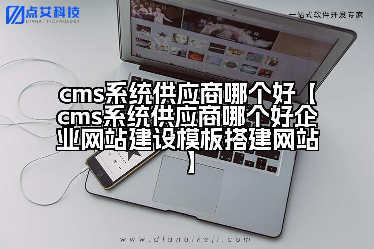 cms系统供应商哪个好【cms系统供应商哪个好企业网站建设模板搭建网站】