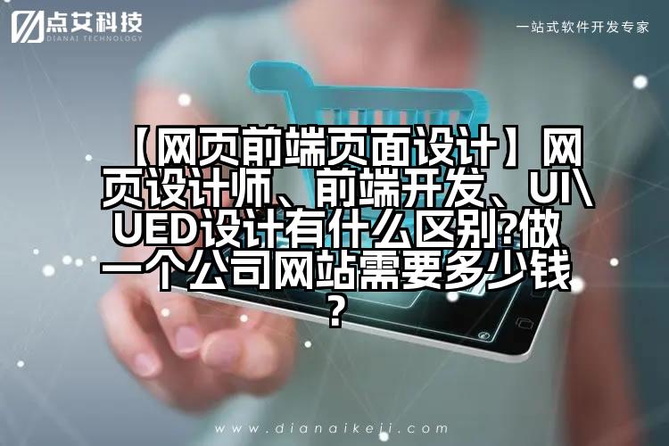 【网页前端页面设计】网页设计师、前端开发、UI\UED设计有什么区别?做一个公司网站需要多少钱?