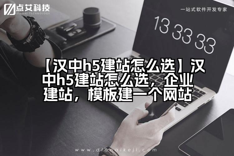 【汉中h5建站怎么选】汉中h5建站怎么选,企业建站,模板建一个网站