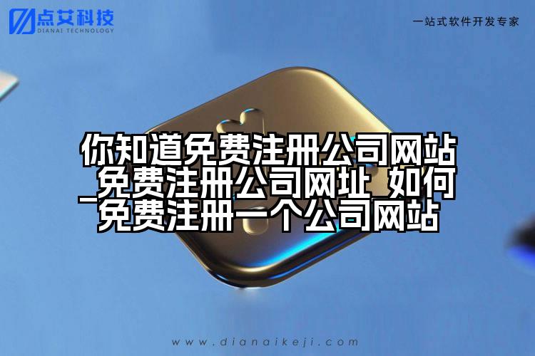你知道免费注册公司网站_免费注册公司网址_如何免费注册一个公司网站