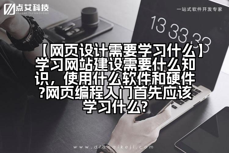 【网页设计需要学习什么】学习网站建设需要什么知识,使用什么软件和硬件?网页编程入门首先应该学习什么?