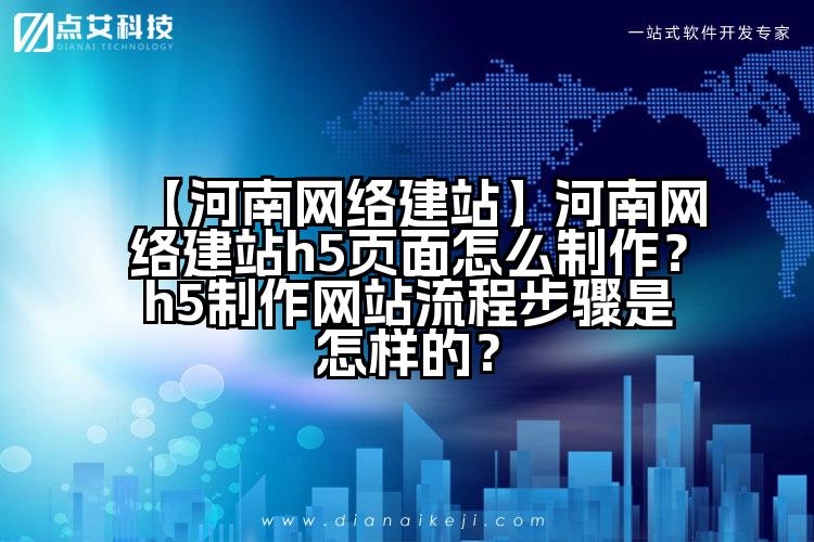 【河南网络建站】河南网络建站h5页面怎么制作?h5制作网站流程步骤是怎样的?