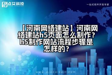 【河南网络建站】河南网络建站h5页面怎么制作？h5制作网站流程步骤是怎样的？