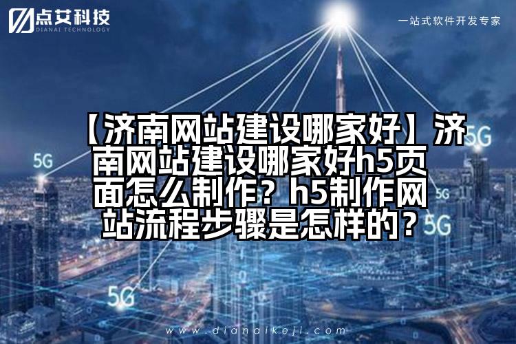 【济南网站建设哪家好】济南网站建设哪家好h5页面怎么制作?h5制作网站流程步骤是怎样的?