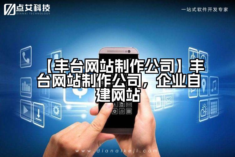 【丰台网站制作公司】丰台网站制作公司，企业自建网站