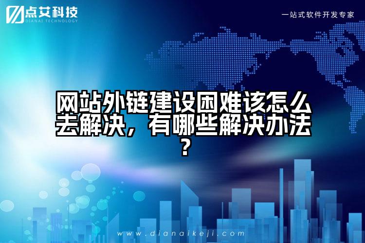 网站外链建设困难该怎么去解决,有哪些解决办法?