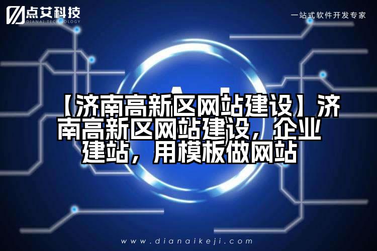 【济南高新区网站建设】济南高新区网站建设,企业建站,用模板做网站