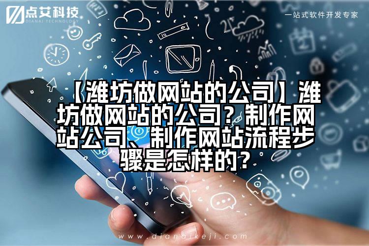 【潍坊做网站的公司】潍坊做网站的公司？制作网站公司、制作网站流程步骤是怎样的？