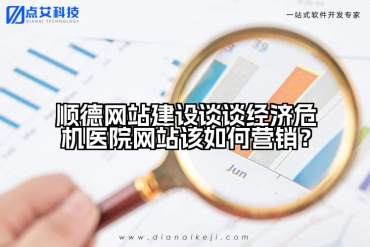 顺德网站建设谈谈经济危机医院网站该如何营销？