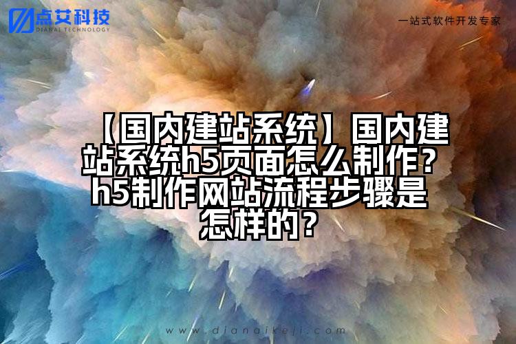 【国内建站系统】国内建站系统h5页面怎么制作？h5制作网站流程步骤是怎样的？