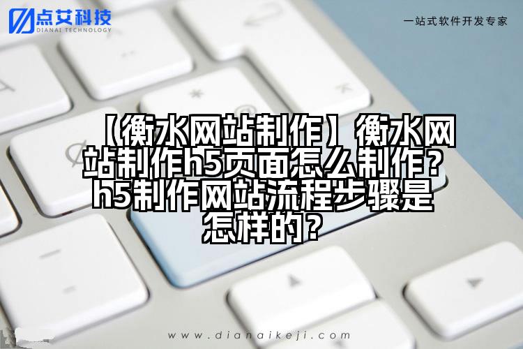 【衡水网站制作】衡水网站制作h5页面怎么制作?h5制作网站流程步骤是怎样的?