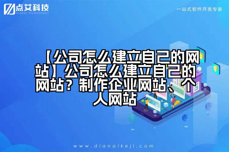 【公司怎么建立自己的网站】公司怎么建立自己的网站?制作企业网站、个人网站