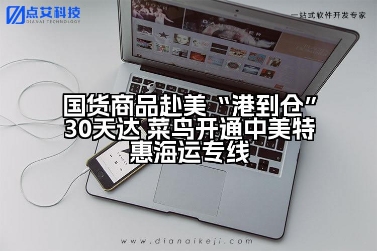 国货商品赴美“港到仓”30天达 菜鸟开通中美特惠海运专线