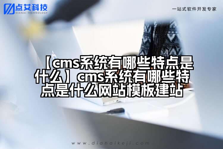 【cms系统有哪些特点是什么】cms系统有哪些特点是什么网站模板建站