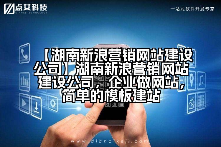 【湖南新浪营销网站建设公司】湖南新浪营销网站建设公司，企业做网站，简单的模板建站