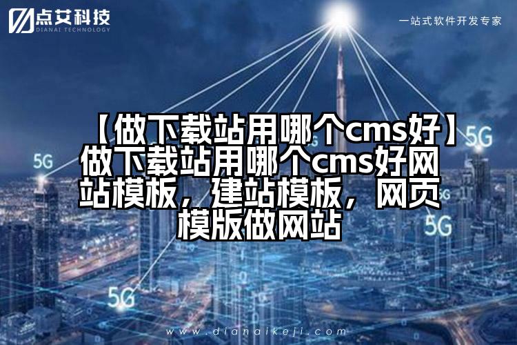 【做下载站用哪个cms好】做下载站用哪个cms好网站模板,建站模板,网页模版做网站