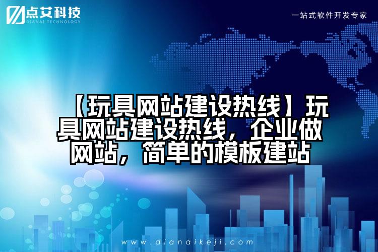 【玩具网站建设热线】玩具网站建设热线,企业做网站,简单的模板建站
