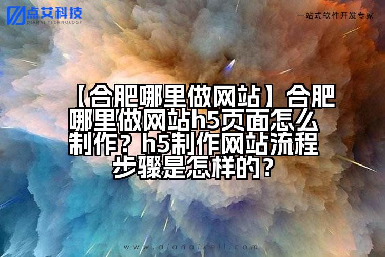 【合肥哪里做网站】合肥哪里做网站h5页面怎么制作?h5制作网站流程步骤是怎样的?