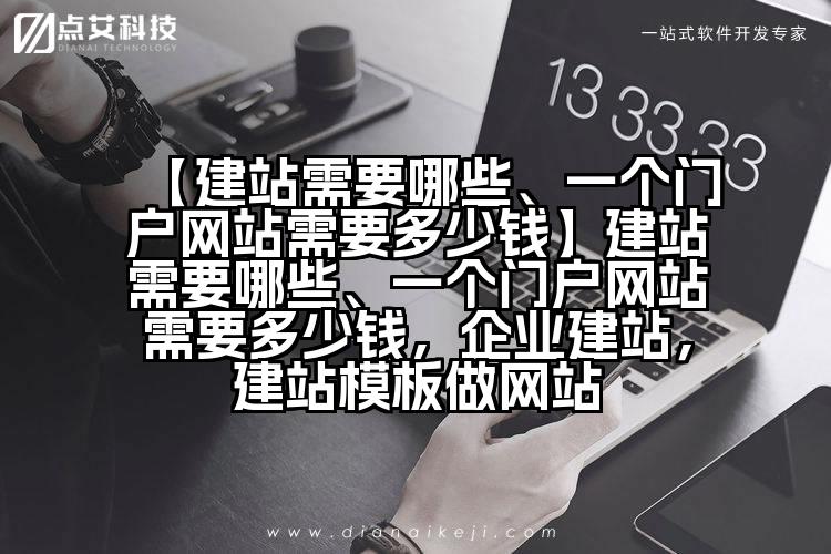 【建站需要哪些、一个门户网站需要多少钱】建站需要哪些、一个门户网站需要多少钱,企业建站,建站模板做网站
