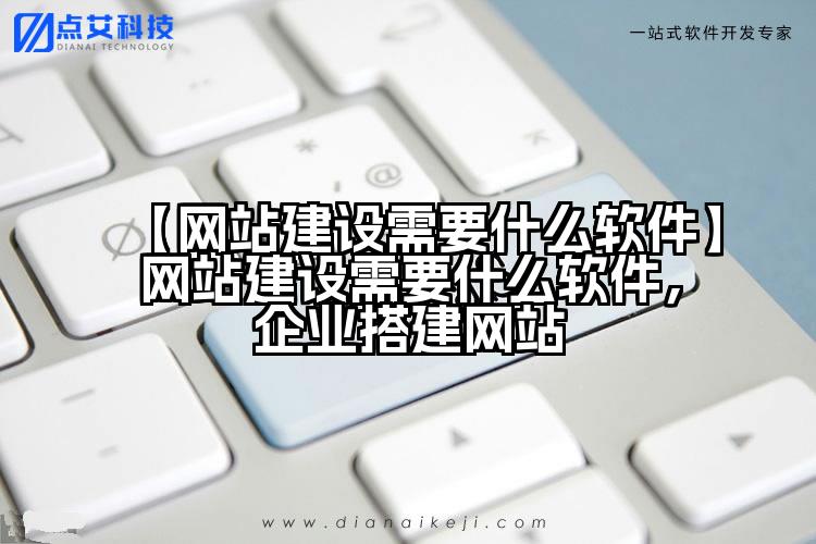 【网站建设需要什么软件】网站建设需要什么软件，企业搭建网站