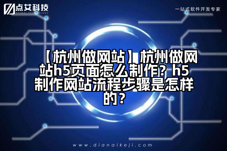 【杭州做网站】杭州做网站h5页面怎么制作？h5制作网站流程步骤是怎样的？