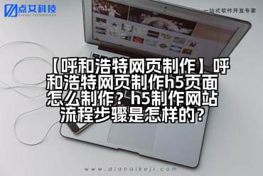 【呼和浩特网页制作】呼和浩特网页制作h5页面怎么制作？h5制作网站流程步骤是怎样的？