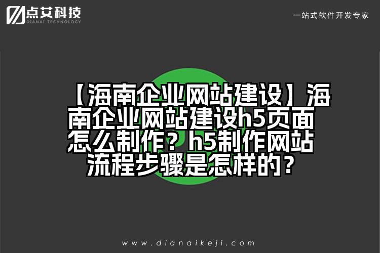 【海南企业网站建设】海南企业网站建设h5页面怎么制作?h5制作网站流程步骤是怎样的?