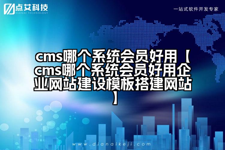 cms哪个系统会员好用【cms哪个系统会员好用企业网站建设模板搭建网站】