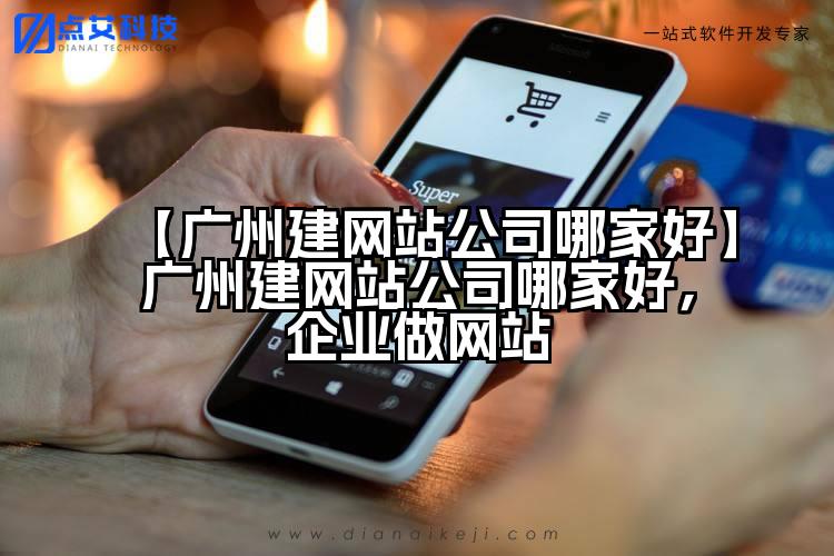 【广州建网站公司哪家好】广州建网站公司哪家好,企业做网站