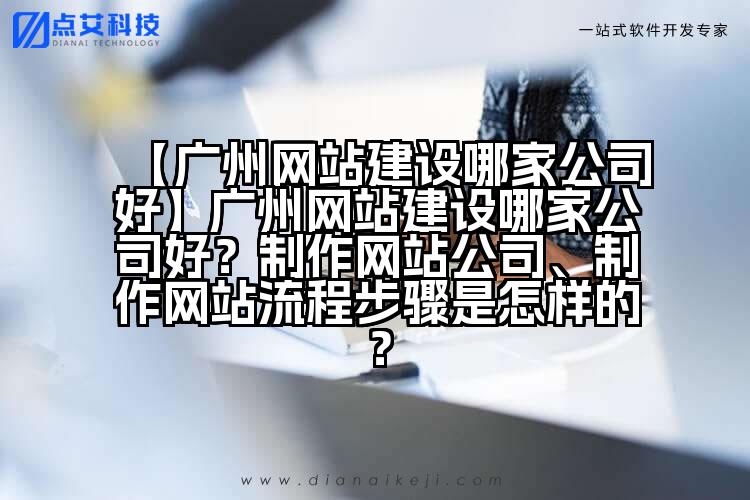 【广州网站建设哪家公司好】广州网站建设哪家公司好?制作网站公司、制作网站流程步骤是怎样的?