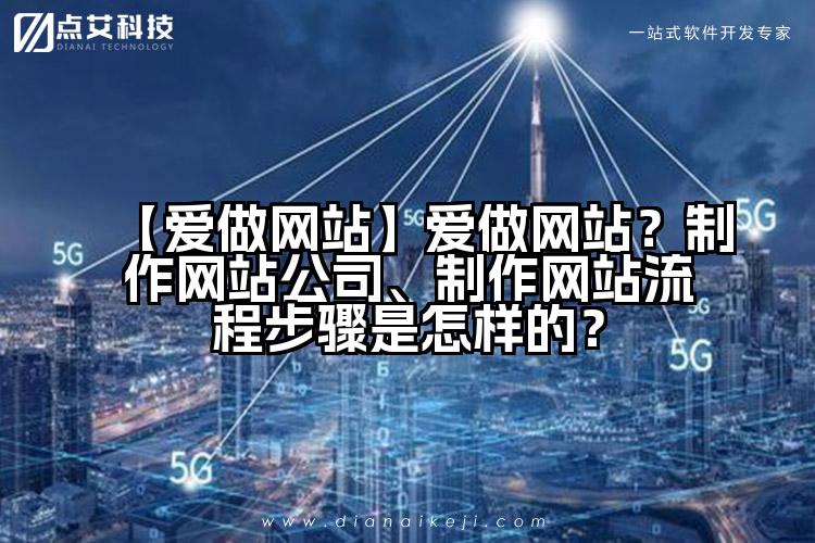 【爱做网站】爱做网站？制作网站公司、制作网站流程步骤是怎样的？