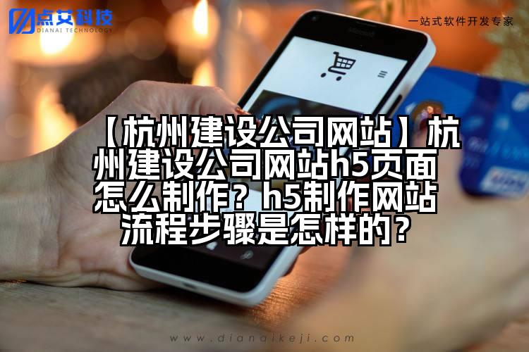 【杭州建设公司网站】杭州建设公司网站h5页面怎么制作?h5制作网站流程步骤是怎样的?
