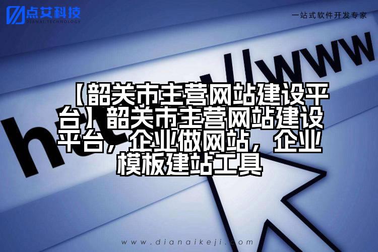 【韶关市主营网站建设平台】韶关市主营网站建设平台,企业做网站,企业模板建站工具